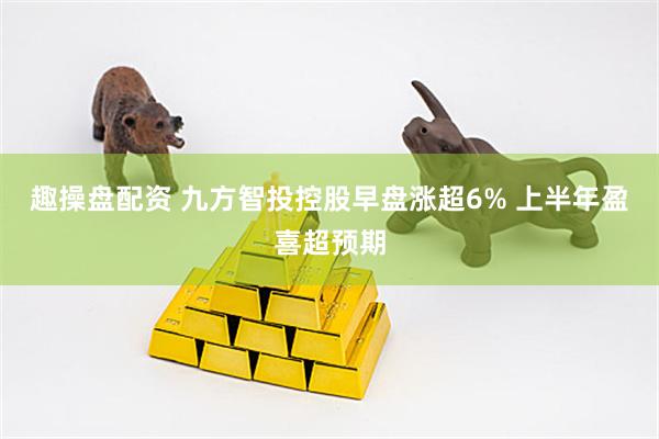 趣操盘配资 九方智投控股早盘涨超6% 上半年盈喜超预期