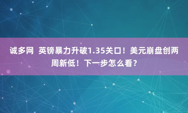 诚多网  英镑暴力升破1.35关口！美元崩盘创两周新低！下一步怎么看？