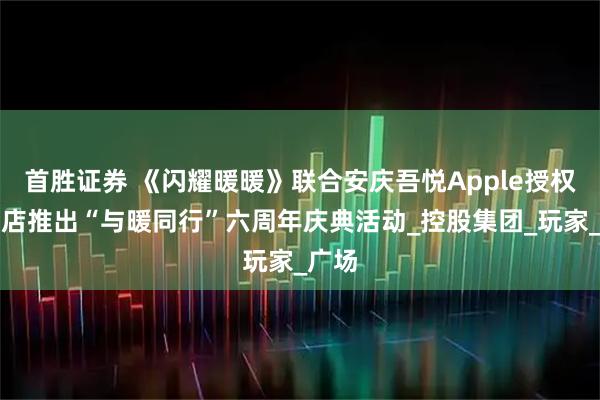 首胜证券 《闪耀暖暖》联合安庆吾悦Apple授权专营店推出“与暖同行”六周年庆典活动_控股集团_玩家_广场