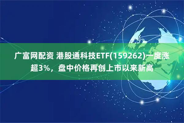广富网配资 港股通科技ETF(159262)一度涨超3%，盘中价格再创上市以来新高