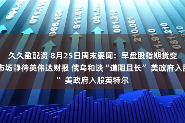 久久盈配资 8月25日周末要闻：早盘股指期货变动不大 市场静待英伟达财报 俄乌和谈“道阻且长” 美政府入股英特尔
