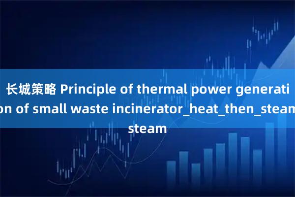 长城策略 Principle of thermal power generation of small waste incinerator_heat_then_steam