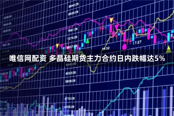 唯信网配资 多晶硅期货主力合约日内跌幅达5%