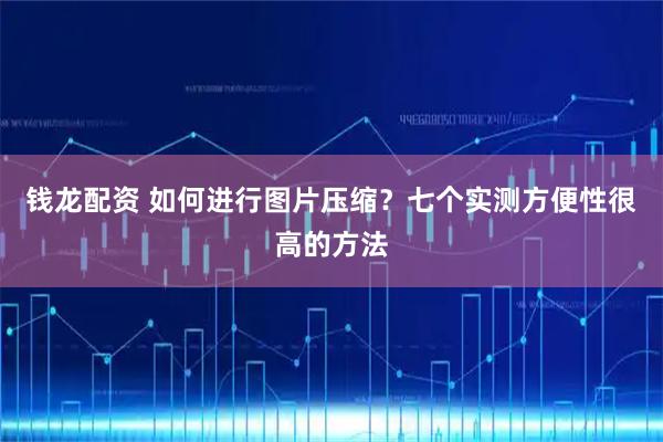 钱龙配资 如何进行图片压缩？七个实测方便性很高的方法