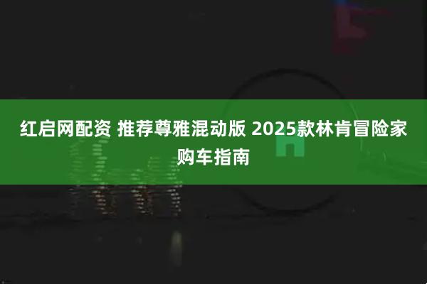 红启网配资 推荐尊雅混动版 2025款林肯冒险家购车指南