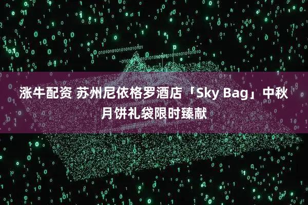 涨牛配资 苏州尼依格罗酒店「Sky Bag」中秋月饼礼袋限时臻献