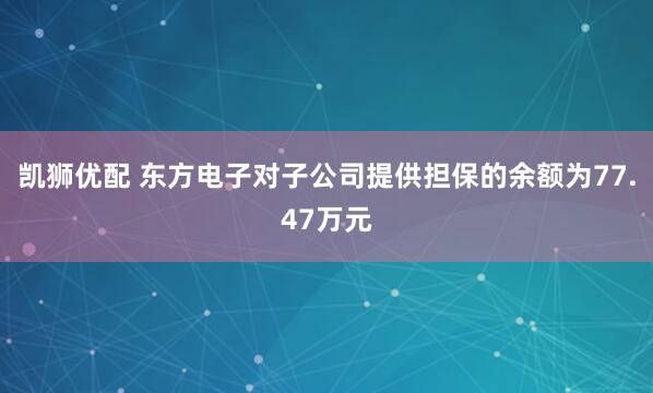 凯狮优配 东方电子对子公司提供担保的余额为77.47万元