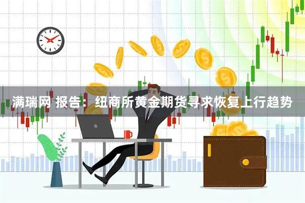 满瑞网 报告：纽商所黄金期货寻求恢复上行趋势