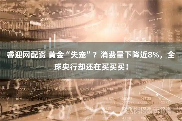 睿迎网配资 黄金“失宠”？消费量下降近8%，全球央行却还在买买买！