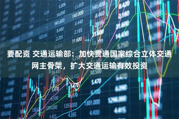 要配资 交通运输部：加快贯通国家综合立体交通网主骨架，扩大交通运输有效投资
