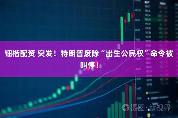 钿楷配资 突发！特朗普废除“出生公民权”命令被叫停！