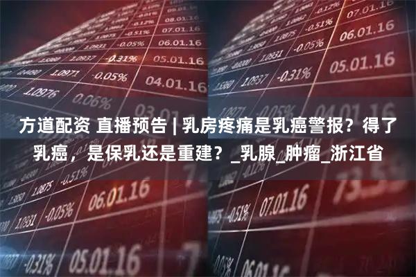 方道配资 直播预告 | 乳房疼痛是乳癌警报？得了乳癌，是保乳还是重建？_乳腺_肿瘤_浙江省