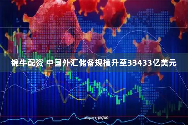 锦牛配资 中国外汇储备规模升至33433亿美元