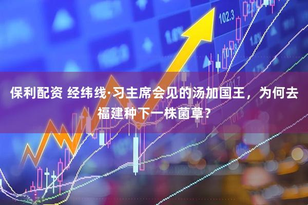 保利配资 经纬线·习主席会见的汤加国王，为何去福建种下一株菌草？