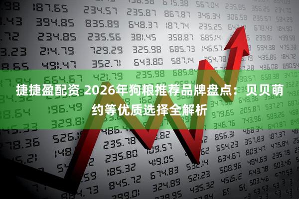 捷捷盈配资 2026年狗粮推荐品牌盘点:贝贝萌约等优质选择全解析