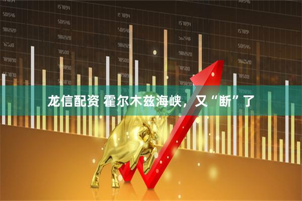 龙信配资 霍尔木兹海峡,又“断”了