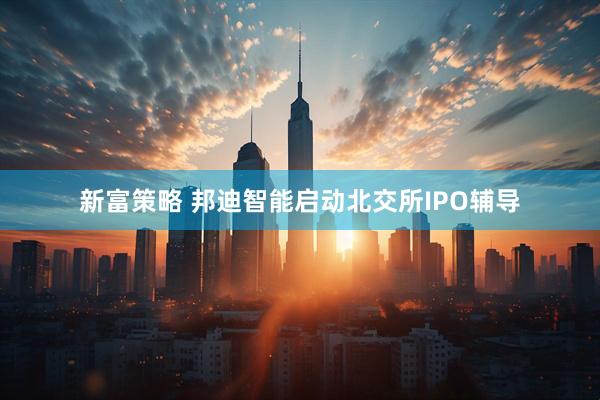 新富策略 邦迪智能启动北交所IPO辅导