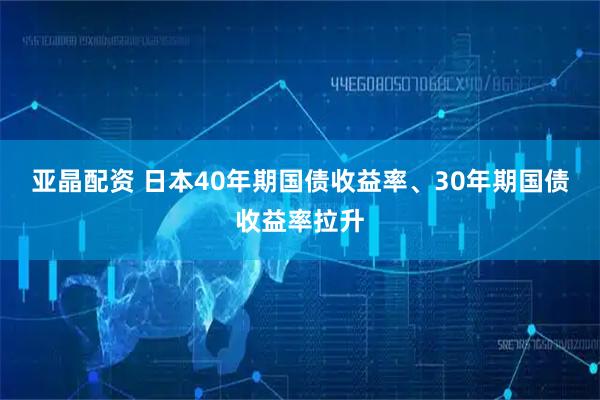 亚晶配资 日本40年期国债收益率、30年期国债收益率拉升