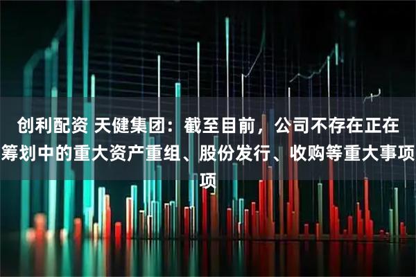 创利配资 天健集团：截至目前，公司不存在正在筹划中的重大资产重组、股份发行、收购等重大事项