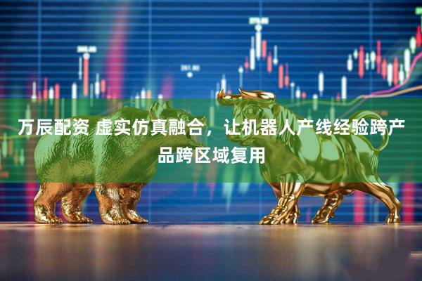 万辰配资 虚实仿真融合,让机器人产线经验跨产品跨区域复用